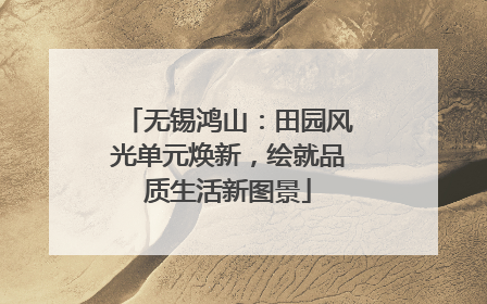 无锡鸿山：田园风光单元焕新，绘就品质生活新图景