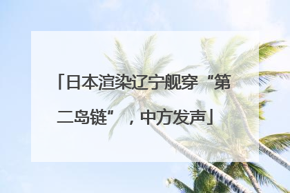 日本渲染辽宁舰穿“第二岛链”，中方发声