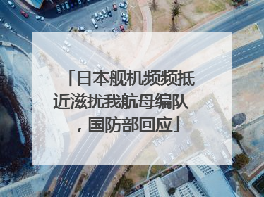 日本舰机频频抵近滋扰我航母编队，国防部回应