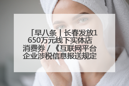 早八条丨长春发放1650万元线下实体店消费券／《互联网平台企业涉税信息报送规定》正式施行