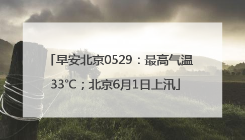 早安北京0529：最高气温33℃；北京6月1日上汛
