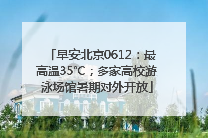 早安北京0612：最高温35℃；多家高校游泳场馆暑期对外开放