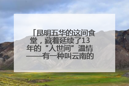 昆明五华的这间食堂，藏着延续了13年的“人世间”温情——有一种叫云南的生活之365天