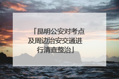 昆明公安对考点及周边治安交通进行清查整治