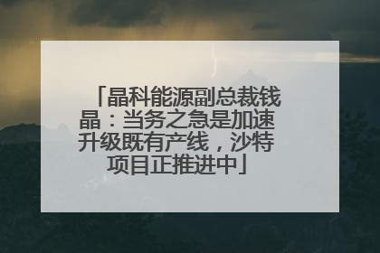 晶科能源副总裁钱晶：当务之急是加速升级既有产线，沙特项目正推进中