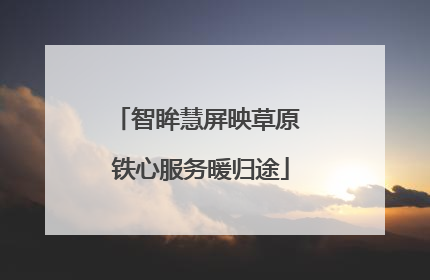 智眸慧屏映草原 铁心服务暖归途