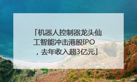 机器人控制器龙头仙工智能冲击港股IPO，去年收入超3亿元