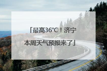 最高36℃！济宁本周天气预报来了