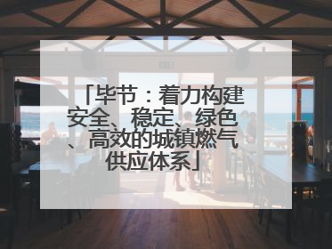 毕节：着力构建安全、稳定、绿色、高效的城镇燃气供应体系