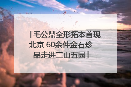 毛公鼎全形拓本首现北京 60余件金石珍品走进三山五园