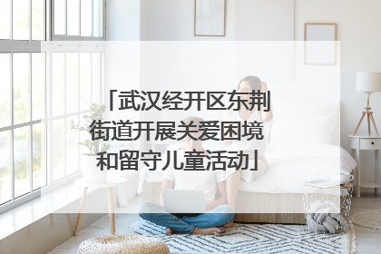 武汉经开区东荆街道开展关爱困境和留守儿童活动