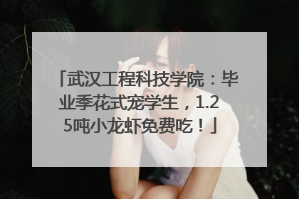 武汉工程科技学院：毕业季花式宠学生，1.25吨小龙虾免费吃！