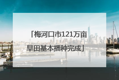 梅河口市121万亩旱田基本播种完成