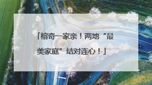 榕奇一家亲！两地“最美家庭”结对连心！