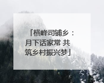 横峰司铺乡：月下话家常 共筑乡村振兴梦