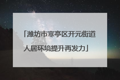 潍坊市寒亭区开元街道人居环境提升再发力