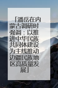 潘岳在内蒙古调研时强调：以推进中华民族共同体建设为主线推动边疆民族地区高质量发展