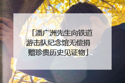 潘广洲先生向铁道游击队纪念馆无偿捐赠珍贵历史见证物