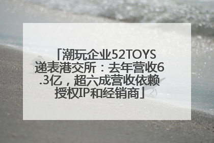 潮玩企业52TOYS递表港交所：去年营收6.3亿，超六成营收依赖授权IP和经销商