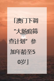 澳门下调“大肠癌筛查计划”参加年龄至50岁