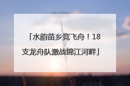 水韵苗乡竞飞舟！18支龙舟队激战锦江河畔