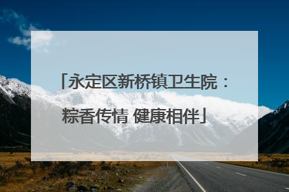 永定区新桥镇卫生院：粽香传情 健康相伴