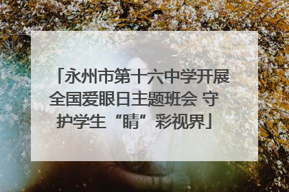 永州市第十六中学开展全国爱眼日主题班会 守护学生“睛”彩视界