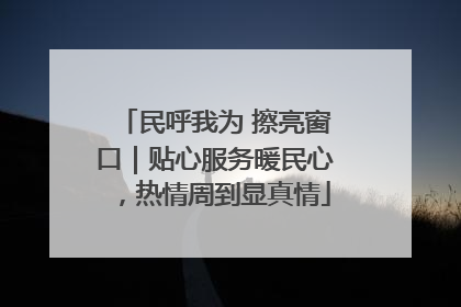 民呼我为 擦亮窗口｜贴心服务暖民心，热情周到显真情