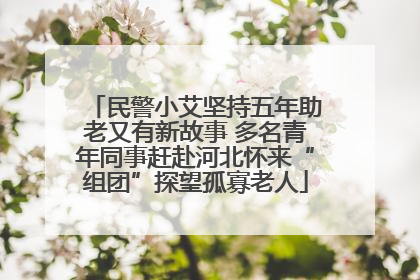 民警小艾坚持五年助老又有新故事 多名青年同事赶赴河北怀来“组团”探望孤寡老人