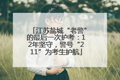 江苏盐城“老警”的最后一次护考：12年坚守，警号“211”为考生护航