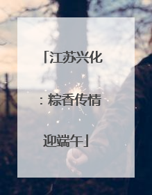 江苏兴化：粽香传情迎端午