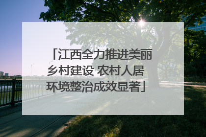 江西全力推进美丽乡村建设 农村人居环境整治成效显著