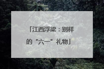 江西浮梁：别样的“六一”礼物