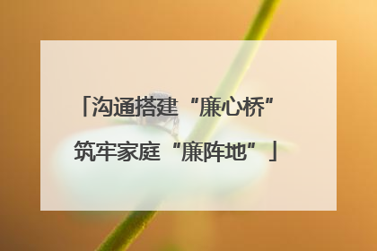 沟通搭建“廉心桥” 筑牢家庭“廉阵地”