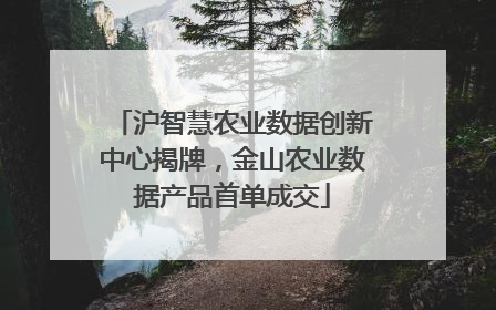 沪智慧农业数据创新中心揭牌，金山农业数据产品首单成交