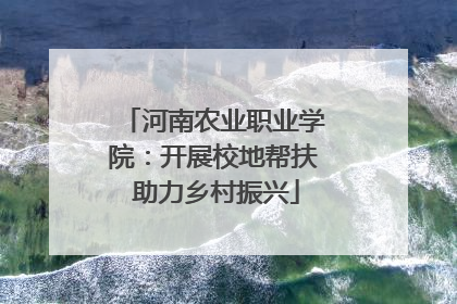 河南农业职业学院：开展校地帮扶 助力乡村振兴
