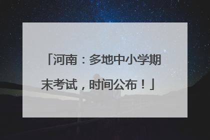 河南：多地中小学期末考试，时间公布！