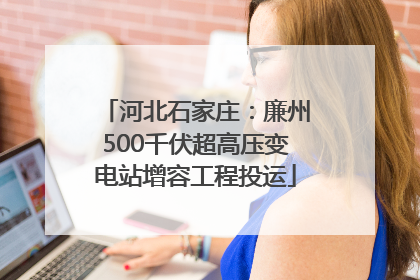 河北石家庄：廉州500千伏超高压变电站增容工程投运
