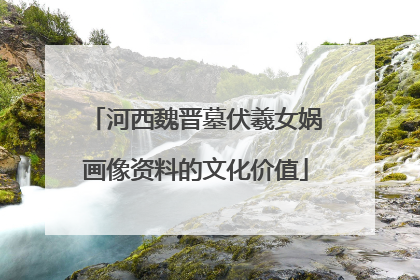 河西魏晋墓伏羲女娲画像资料的文化价值