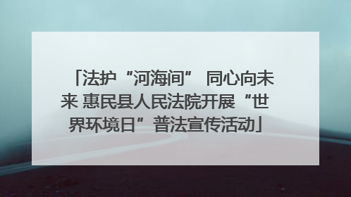 法护“河海间” 同心向未来 惠民县人民法院开展“世界环境日”普法宣传活动