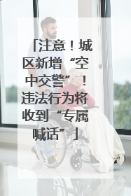 注意！城区新增“空中交警”！违法行为将收到“专属喊话”