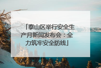 泰山区举行安全生产月新闻发布会：全力筑牢安全防线