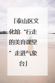 泰山区文化馆“行走的美育课堂”走进气象台