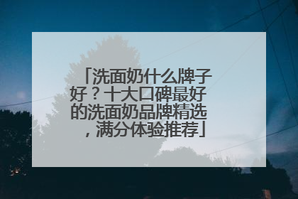 洗面奶什么牌子好？十大口碑最好的洗面奶品牌精选，满分体验推荐