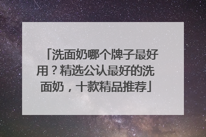 洗面奶哪个牌子最好用？精选公认最好的洗面奶，十款精品推荐