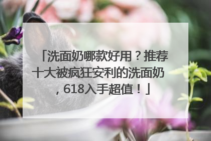 洗面奶哪款好用？推荐十大被疯狂安利的洗面奶，618入手超值！