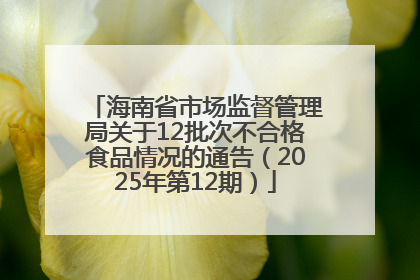 海南省市场监督管理局关于12批次不合格食品情况的通告（2025年第12期）
