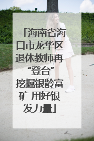 海南省海口市龙华区退休教师再“登台” 挖掘银龄富矿 用好银发力量