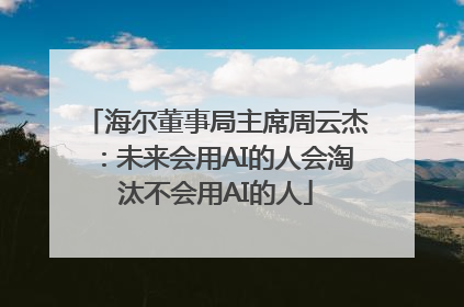 海尔董事局主席周云杰：未来会用AI的人会淘汰不会用AI的人