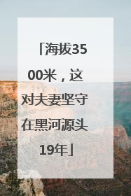 海拔3500米，这对夫妻坚守在黑河源头19年